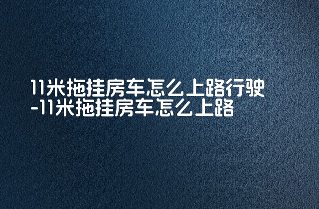 11米拖挂房车怎么上路行驶-11米拖挂房车怎么上路-第1张