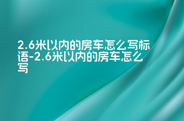 2.6米以内的房车怎么写标语-2.6米以内的房车怎么写-第1张