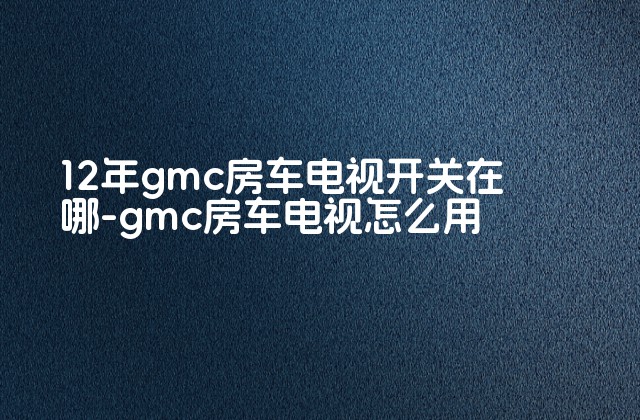 12年gmc房车电视开关在哪-gmc房车电视怎么用-第1张