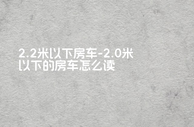 2.2米以下房车-2.0米以下的房车怎么读-第1张