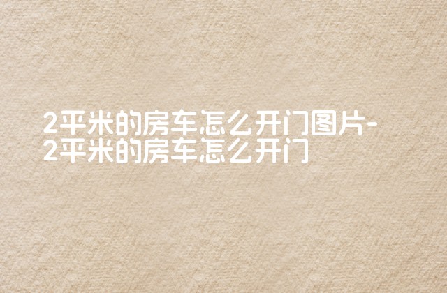 2平米的房车怎么开门图片-2平米的房车怎么开门-第1张