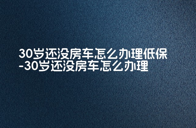 30岁还没房车怎么办理低保-30岁还没房车怎么办理-第1张