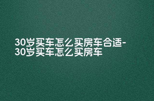 30岁买车怎么买房车合适-30岁买车怎么买房车-第1张