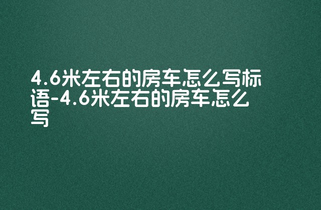 4.6米左右的房车怎么写标语-4.6米左右的房车怎么写-第1张