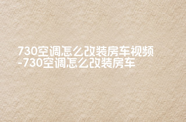 730空调怎么改装房车视频-730空调怎么改装房车-第1张