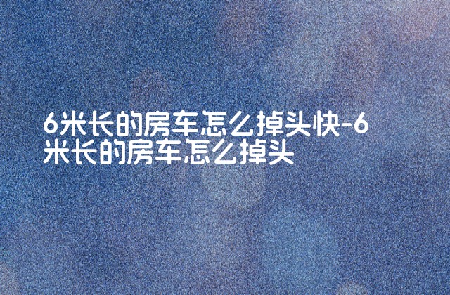 6米长的房车怎么掉头快-6米长的房车怎么掉头-第1张