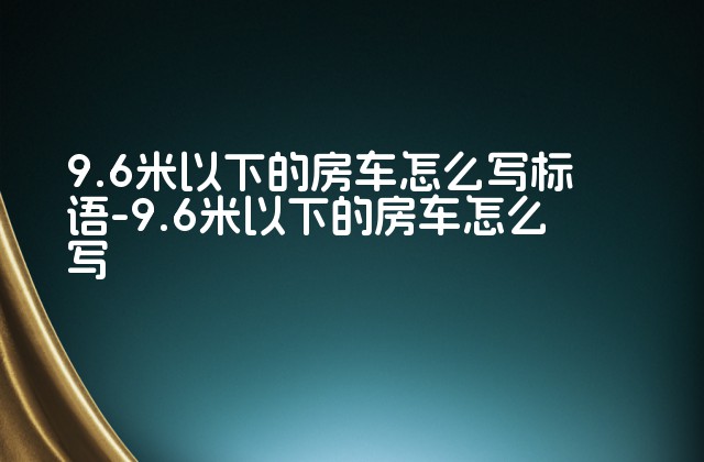 9.6米以下的房车怎么写标语-9.6米以下的房车怎么写-第1张