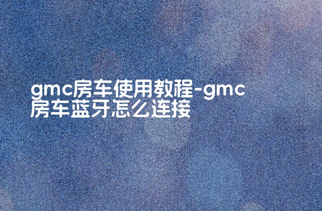 gmc房车使用教程-gmc房车蓝牙怎么连接-第1张