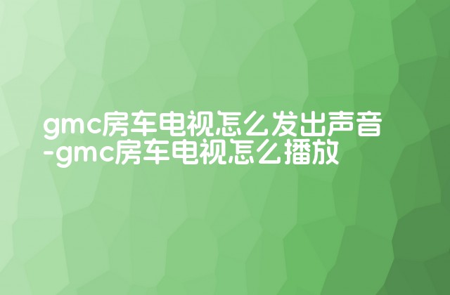 gmc房车电视怎么发出声音-gmc房车电视怎么播放-第1张