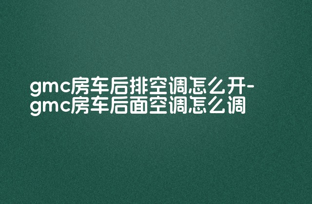 gmc房车后排空调怎么开-gmc房车后面空调怎么调-第1张