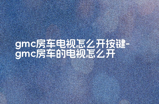 gmc房车电视怎么开按键-gmc房车的电视怎么开-第1张