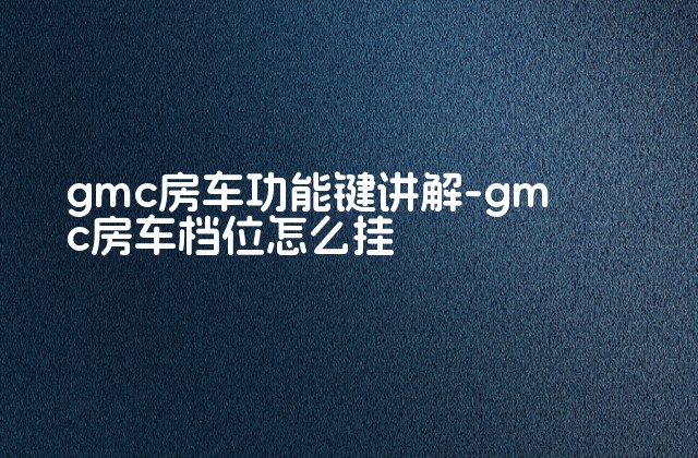 gmc房车功能键讲解-gmc房车档位怎么挂-第1张