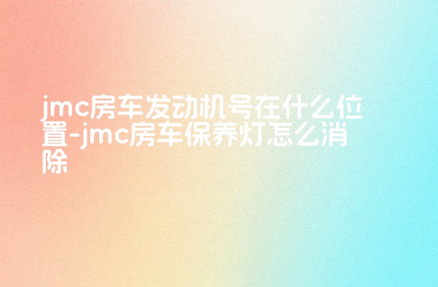 jmc房车发动机号在什么位置-jmc房车保养灯怎么消除-第1张