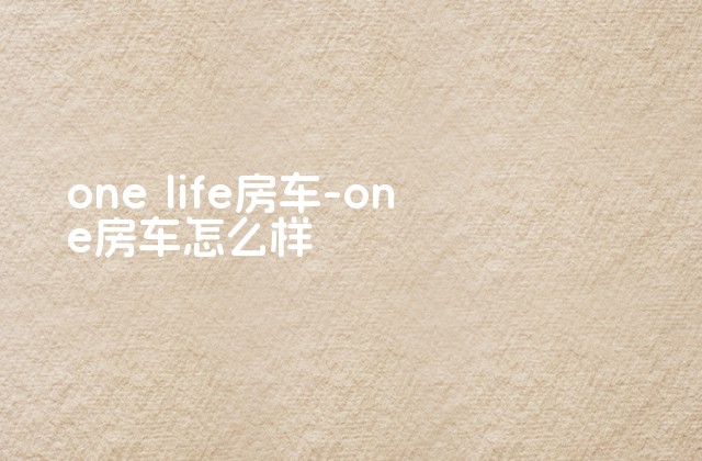 one life房车-one房车怎么样-第1张