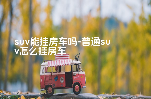 suv能挂房车吗-普通suv怎么挂房车-第1张