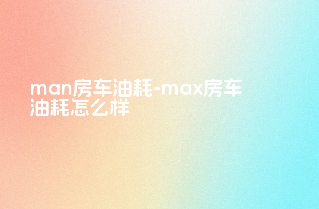 man房车油耗-max房车油耗怎么样-第1张