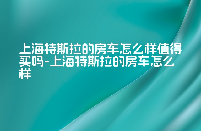 上海特斯拉的房车怎么样值得买吗-上海特斯拉的房车怎么样-第1张