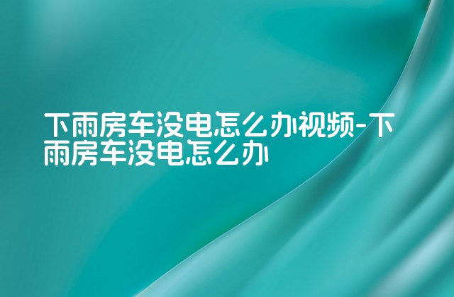 下雨房车没电怎么办视频-下雨房车没电怎么办-第1张