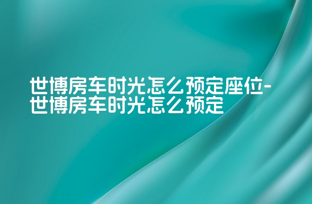 世博房车时光怎么预定座位-世博房车时光怎么预定-第1张