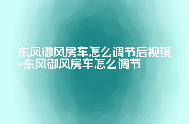 东风御风房车怎么调节后视镜-东风御风房车怎么调节-第1张