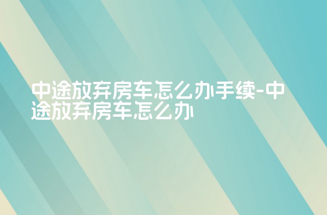 中途放弃房车怎么办手续-中途放弃房车怎么办-第1张