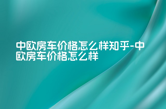 中欧房车价格怎么样知乎-中欧房车价格怎么样-第1张