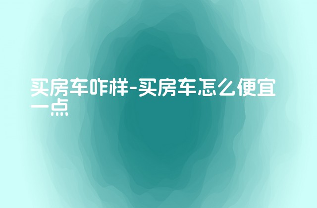 买房车咋样-买房车怎么便宜一点-第1张