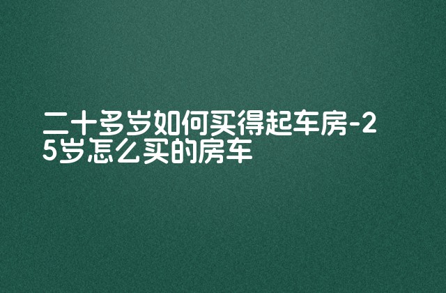 二十多岁如何买得起车房-25岁怎么买的房车-第1张