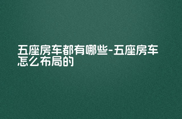 五座房车都有哪些-五座房车怎么布局的-第1张