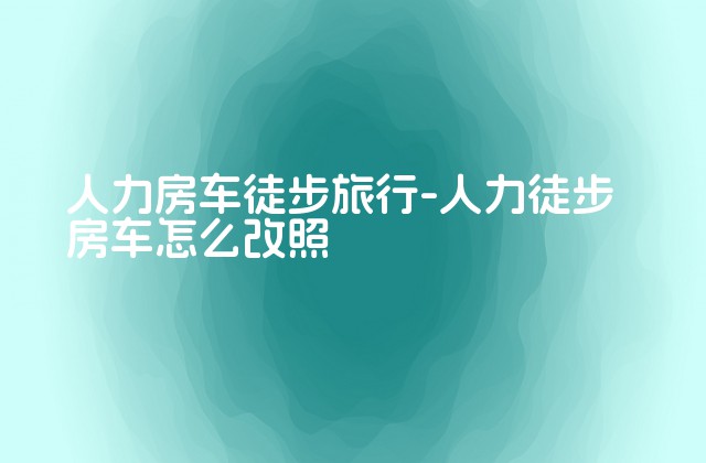 人力房车徒步旅行-人力徒步房车怎么改照-第1张