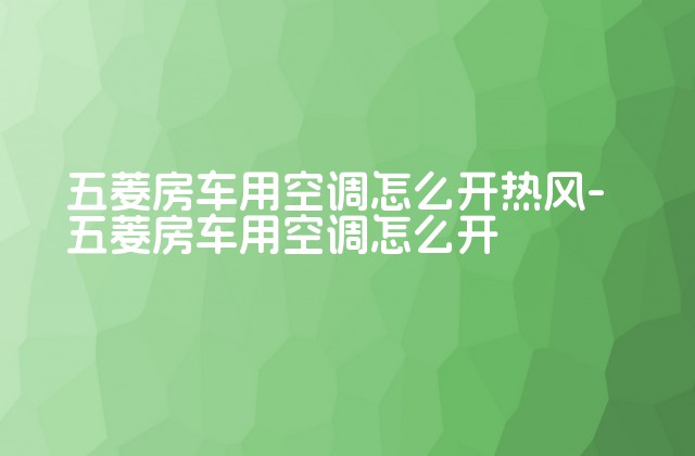 五菱房车用空调怎么开热风-五菱房车用空调怎么开-第1张