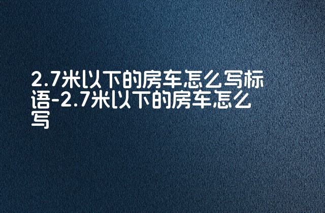 2.7米以下的房车怎么写标语-2.7米以下的房车怎么写-第1张