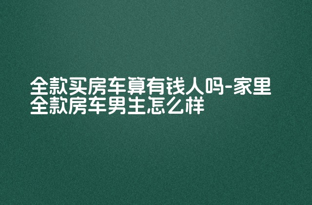 全款买房车算有钱人吗-家里全款房车男生怎么样-第1张