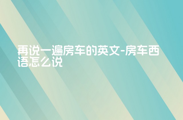 再说一遍房车的英文-房车西语怎么说-第1张