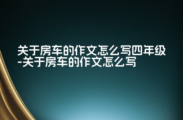 关于房车的作文怎么写四年级-关于房车的作文怎么写-第1张