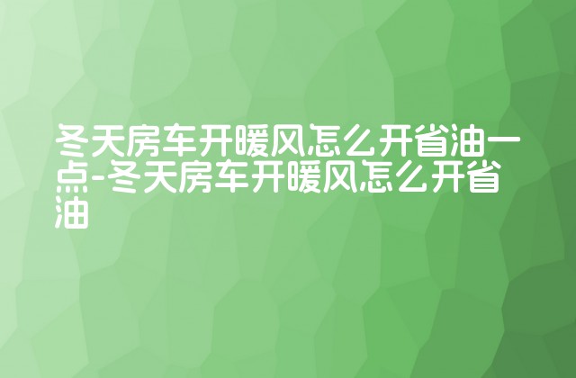 冬天房车开暖风怎么开省油一点-冬天房车开暖风怎么开省油-第1张