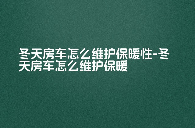 冬天房车怎么维护保暖性-冬天房车怎么维护保暖-第1张