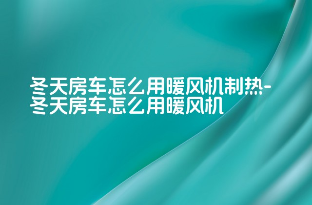 冬天房车怎么用暖风机制热-冬天房车怎么用暖风机-第1张