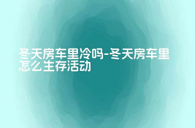 冬天房车里冷吗-冬天房车里怎么生存活动-第1张