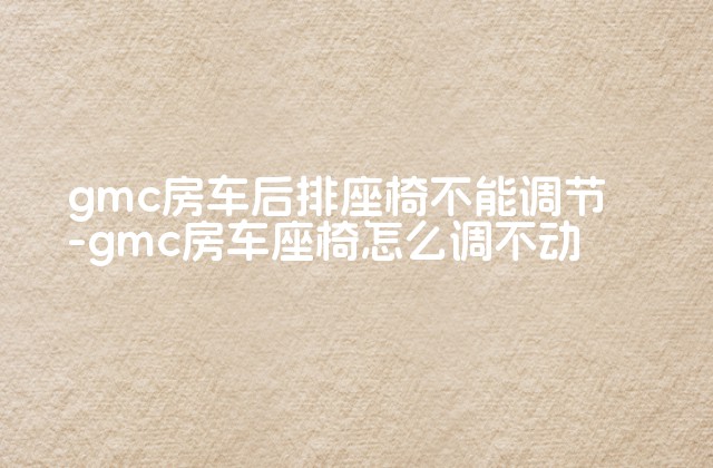 gmc房车后排座椅不能调节-gmc房车座椅怎么调不动-第1张