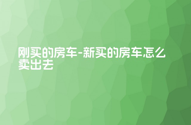 刚买的房车-新买的房车怎么卖出去-第1张