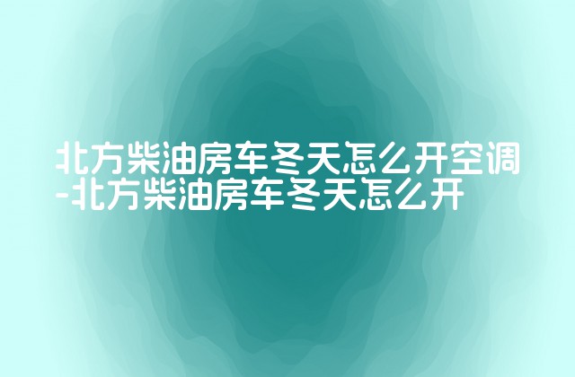 北方柴油房车冬天怎么开空调-北方柴油房车冬天怎么开-第1张