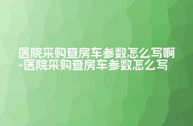 医院采购查房车参数怎么写啊-医院采购查房车参数怎么写-第1张