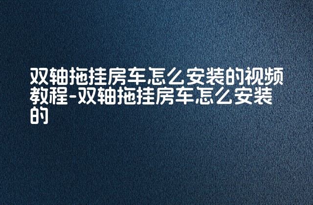 双轴拖挂房车怎么安装的视频教程-双轴拖挂房车怎么安装的-第1张