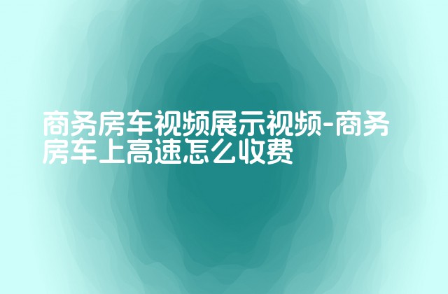 商务房车视频展示视频-商务房车上高速怎么收费-第1张