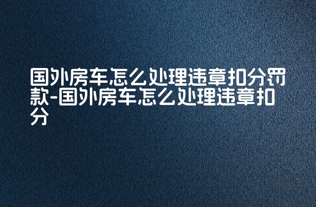 国外房车怎么处理违章扣分罚款-国外房车怎么处理违章扣分-第1张