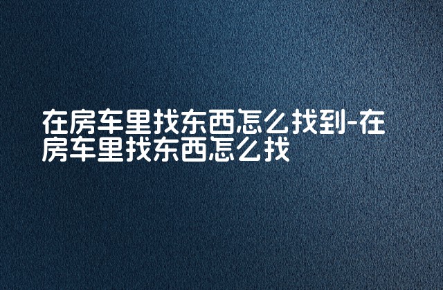 在房车里找东西怎么找到-在房车里找东西怎么找-第1张