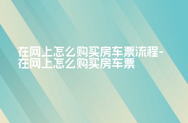 在网上怎么购买房车票流程-在网上怎么购买房车票-第1张