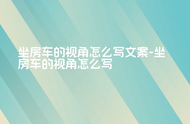 坐房车的视角怎么写文案-坐房车的视角怎么写-第1张