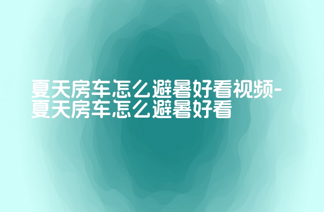 夏天房车怎么避暑好看视频-夏天房车怎么避暑好看-第1张